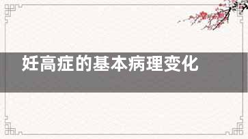 妊高症的基本病理变化有什么,妊高症的基本病理变化是,主要临床特点有