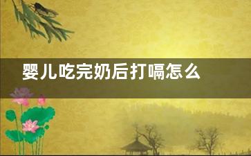 婴儿吃完奶后打嗝怎么办,教你几种方法可以缓解(婴儿吃完奶后打嗝是吃饱了吗)