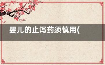 婴儿的止泻药须慎用(婴儿用止泻药)
