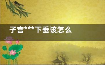 子宫***下垂该怎么办？
