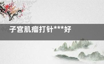 子宫肌瘤打针***好吗,子宫肌瘤打什么针好