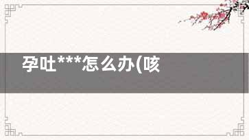 孕吐***怎么办(咳嗽孕吐***怎么办)