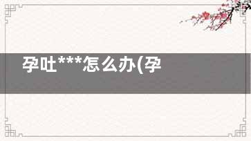 孕吐***怎么办(孕6周孕吐***怎么办)