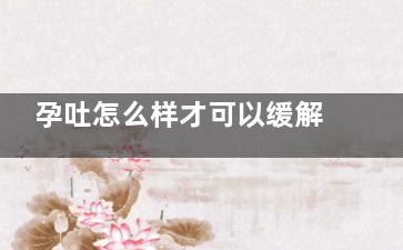 孕吐怎么样才可以缓解(孕吐怎么样才可以缓解知乎)