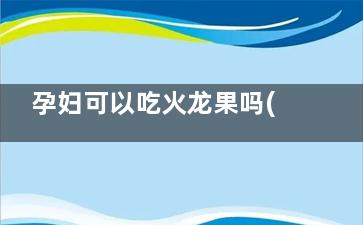 孕妇可以吃火龙果吗(孕妇可以吃火龙果吗红心的早期)