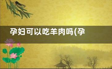 孕妇可以吃羊肉吗(孕妇可以吃羊肉吗孕中期)
