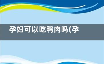 孕妇可以吃鸭肉吗(孕妇可以吃鸭肉粥吗)