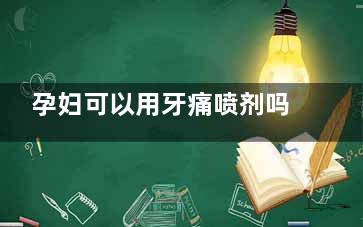 孕妇可以用牙痛喷剂吗(孕妇可以用牙痛一喷灵吗)