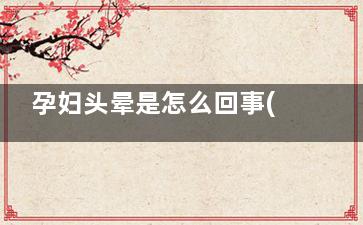孕妇头晕是怎么回事(孕妇头晕是怎么快速缓解)