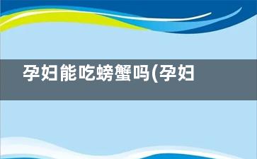 孕妇能吃螃蟹吗(孕妇能吃螃蟹吗8个月)