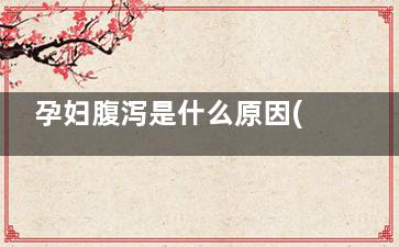 孕妇腹泻是什么原因(孕妇腹泻是什么样子的)