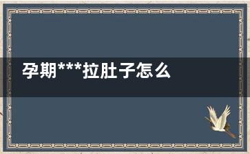 孕期***拉肚子怎么办,孕期***拉肚子一吃东西就肚子疼
