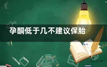 孕酮低于几不建议保胎(孕酮低于几不建议保胎有什么症状吗)
