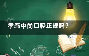 孝感中尚口腔正规吗？医院资质/医生技术/服务特色及口碑评价深入解读