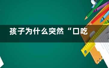 孩子为什么突然“口吃”了(孩子为什么突然不爱吃饭了)