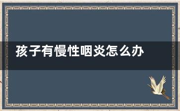 孩子有慢性咽炎怎么办(孩子有慢性咽炎会引颈部淋巴肿大吗)