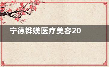 宁德铧媄医疗美容2025价格表公布：激光去纹身2000元起/次，祛疤手术依情况定价！