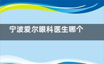 宁波爱尔眼科医生哪个好？李小萍/高森医生备受好评，亮点在医生实力/操作水平/成效上！