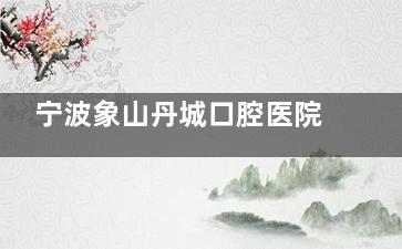 宁波象山丹城口腔医院收费价目表：种牙2880元起/矫正7980元起/进口树脂补牙158元起/颗，2025年透明价目省钱看牙