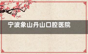 宁波象山丹山口腔医院地址:在象山县丹西街道建设路78号，整理具体路线/收费标准/营业时间给您！