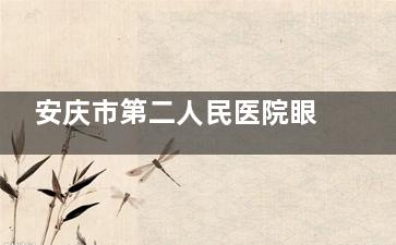 安庆市第二人民医院眼科如何预约挂号，预约电话号码/线上预约/到院预约挂号流程分享！