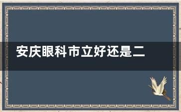 安庆眼科市立好还是二院好？多方面实力作对比大家可轻松选择！