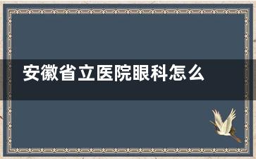 安徽省立医院眼科怎么样？如何预约挂号？在哪个院区？地址在庐阳区庐江路17号，一文解答所有疑问！