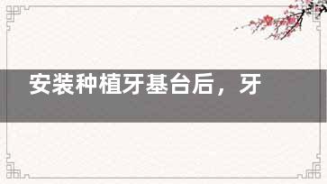 安装种植牙基台后，牙冠的安装时机有哪些讲究？这篇文章帮你理清时间和步骤，别错过哦！