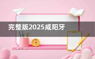 完整版2025咸阳牙科收费价目表:种植牙2k+/正畸5k+/微创拔牙90+/根管230+