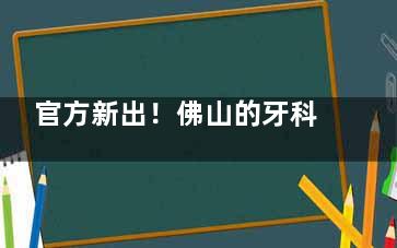 官方新出！佛山的牙科收费标准2024版本查询：种植牙930+传统金属牙套4680+镶牙680+