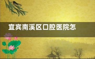 宜宾南溪区口腔医院怎么选？本地人真实反馈，这几家口碑超好！