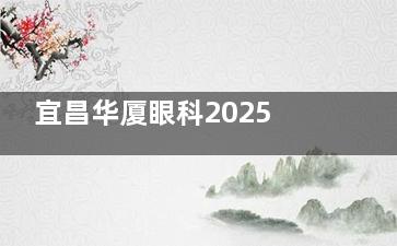 宜昌华厦眼科2025价格表更新：近视7800元起、白内障3800元起、斜视5000元起