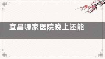 宜昌哪家医院晚上还能看牙？中汉口腔/咿呀口腔/爱合口腔晚上能看牙且医院技术很靠谱