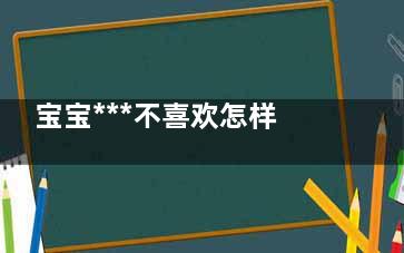 宝宝***不喜欢怎样的妈妈(什么宝宝不喜欢)