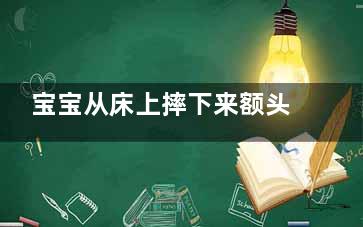 宝宝从床上摔下来额头肿了一个包怎么办,宝宝从床上摔下来额头发青