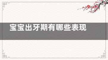 宝宝出牙期有哪些表现(宝宝出牙期有哪些不适症状)