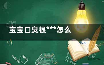 宝宝口臭很***怎么办(小孩口臭特别***什么原因)