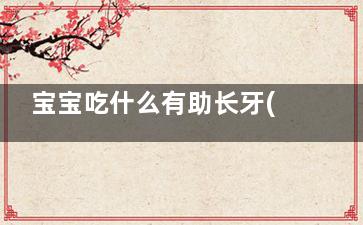 宝宝吃什么有助长牙(宝宝吃什么有助于大脑神经发育)