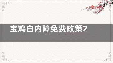 宝鸡白内障免费政策2025新消息，需年满60岁及以上的白内障患者可申请、含政策内容、申请流程~