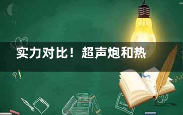 实力对比！超声炮和热玛吉哪个抗衰老好？作用原理+抗衰结果+适用人群+护理改善建议