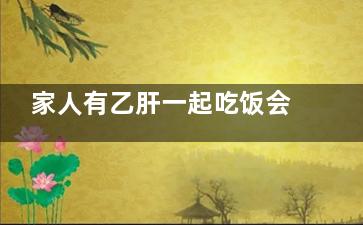 家人有乙肝一起吃饭会传染吗(家人有乙肝一起吃饭碗筷一起用洗洁精清洗)