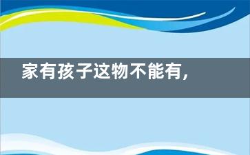 家有孩子这物不能有,,六件危险品要挪出家,家有小孩打一个生肖