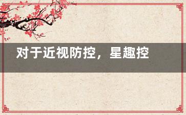 对于近视防控，星趣控眼镜和普通眼镜有啥不同？星趣控减缓眼轴增长，普通眼镜矫正视力，优势特点差异大揭秘