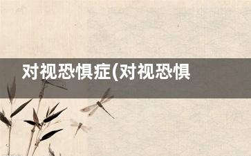 对视恐惧症(对视恐惧症来源于什么)