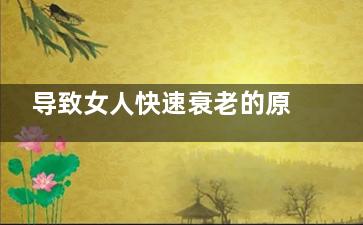 导致女人快速衰老的原因(导致女人快速衰老的因素)