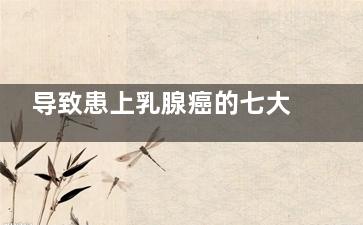 导致患上乳腺癌的七大诱因(导致患上乳腺癌的病因)