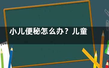 小儿便秘怎么办？儿童便秘该如何调理(小儿便秘怎么办快速解决1岁)