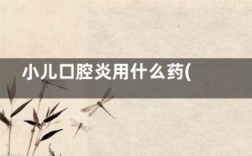 小儿口腔炎用什么药(小儿口腔炎症有哪些)