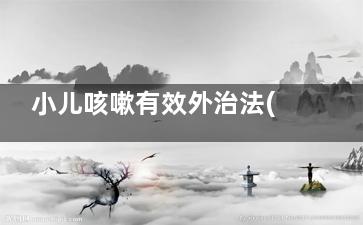 小儿咳嗽有效外治法(儿童咳嗽外用药物)