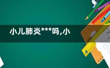 小儿肺炎***吗,小儿肺炎一般治疗要多久可以***